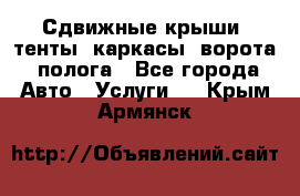 Сдвижные крыши, тенты, каркасы, ворота, полога - Все города Авто » Услуги   . Крым,Армянск